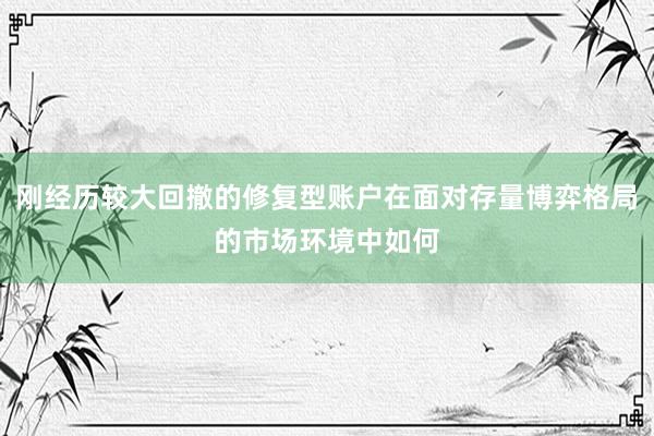刚经历较大回撤的修复型账户在面对存量博弈格局的市场环境中如何