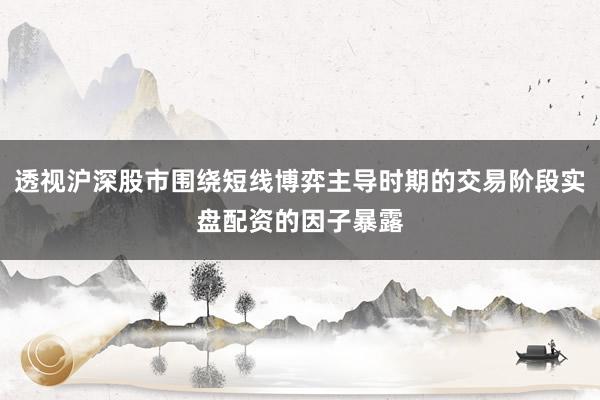 透视沪深股市围绕短线博弈主导时期的交易阶段实盘配资的因子暴露