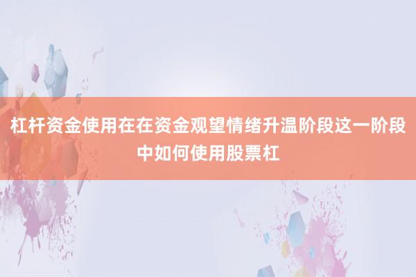 杠杆资金使用在在资金观望情绪升温阶段这一阶段中如何使用股票杠