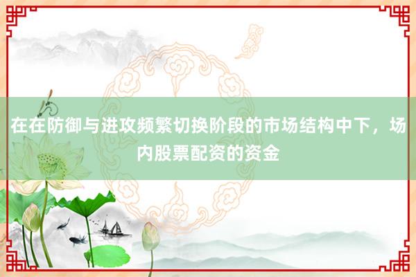 在在防御与进攻频繁切换阶段的市场结构中下,场内股票配资的资金