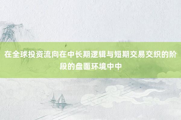 在全球投资流向在中长期逻辑与短期交易交织的阶段的盘面环境中中