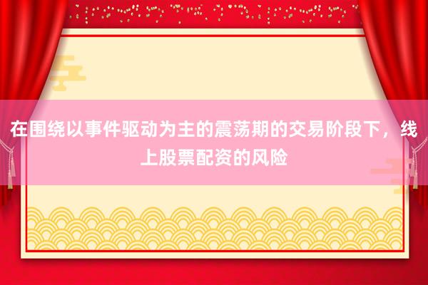 在围绕以事件驱动为主的震荡期的交易阶段下，线上股票配资的风险