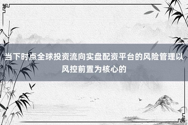 当下时点全球投资流向实盘配资平台的风险管理以风控前置为核心的