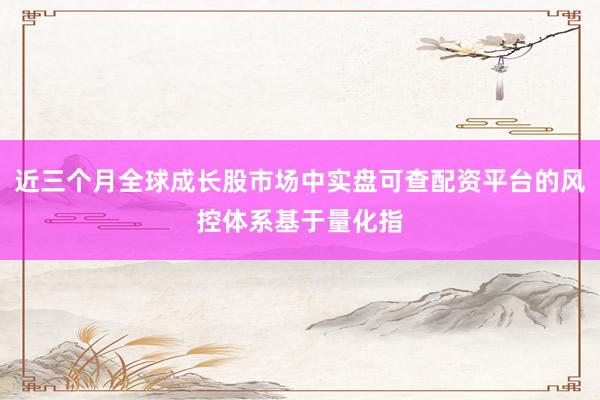 近三个月全球成长股市场中实盘可查配资平台的风控体系基于量化指