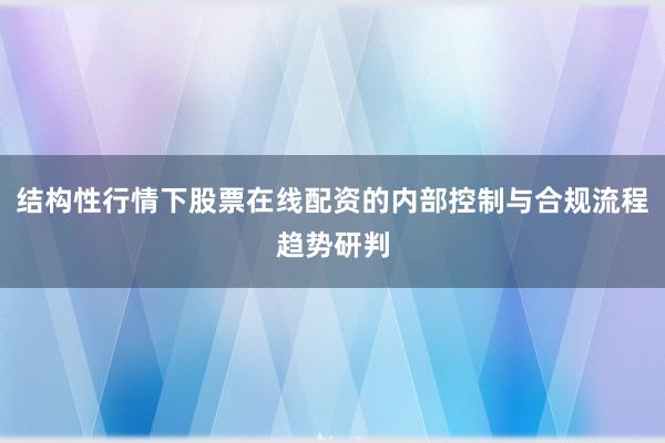 结构性行情下股票在线配资的内部控制与合规流程趋势研判