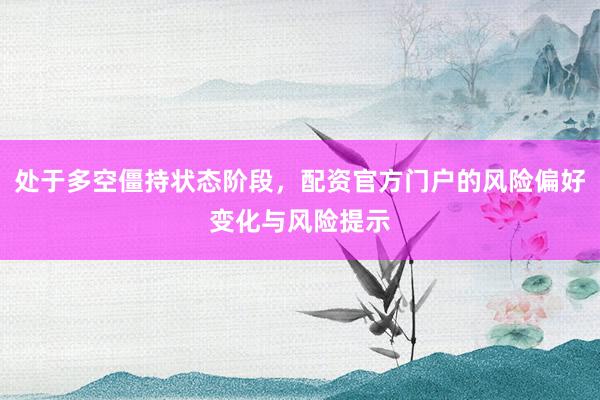 处于多空僵持状态阶段，配资官方门户的风险偏好变化与风险提示