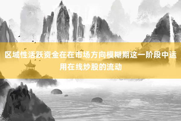 区域性活跃资金在在市场方向模糊期这一阶段中运用在线炒股的流动