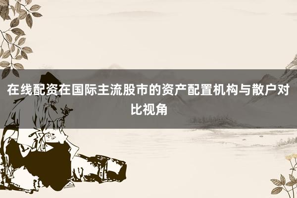 在线配资在国际主流股市的资产配置机构与散户对比视角