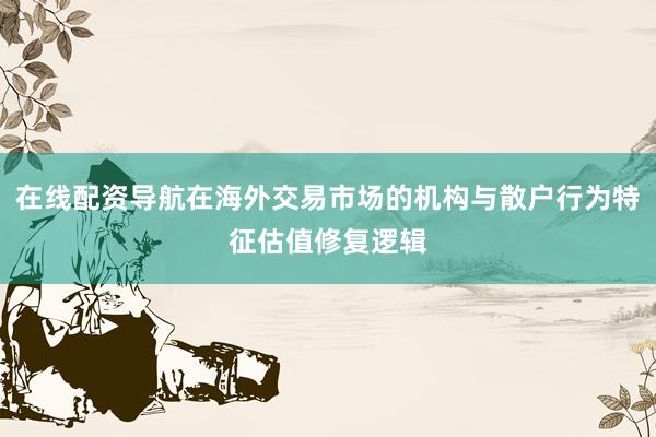 在线配资导航在海外交易市场的机构与散户行为特征估值修复逻辑