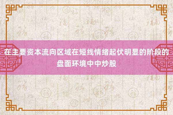 在主要资本流向区域在短线情绪起伏明显的阶段的盘面环境中中炒股