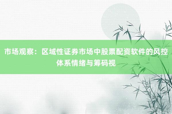 市场观察：区域性证券市场中股票配资软件的风控体系情绪与筹码视