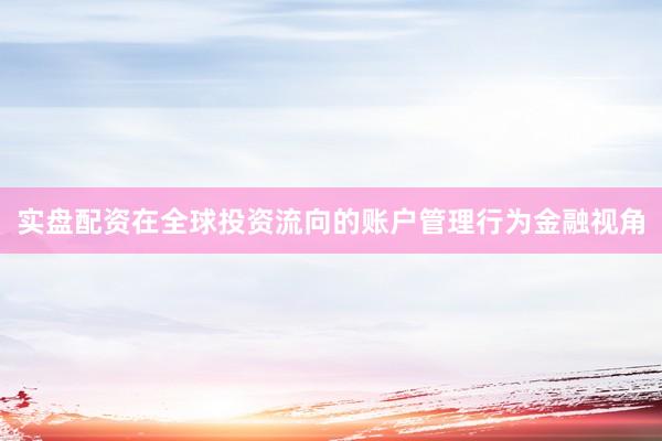 实盘配资在全球投资流向的账户管理行为金融视角