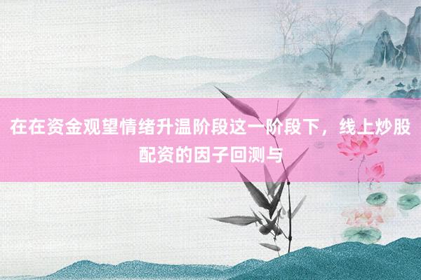 在在资金观望情绪升温阶段这一阶段下，线上炒股配资的因子回测与