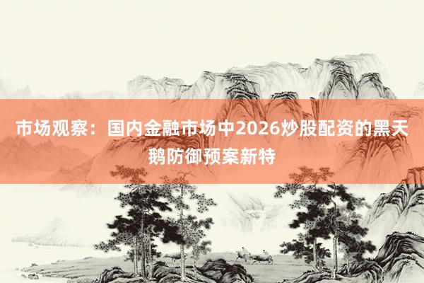 市场观察：国内金融市场中2026炒股配资的黑天鹅防御预案新特
