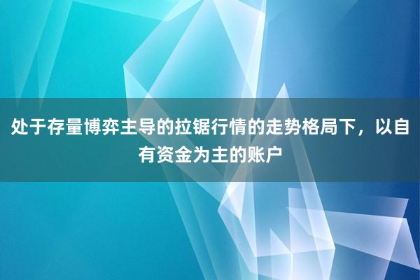 处于存量博弈主导的拉锯行情的走势格局下，以自有资金为主的账户