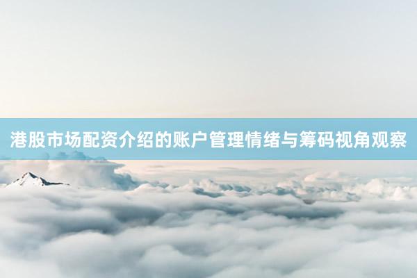 港股市场配资介绍的账户管理情绪与筹码视角观察