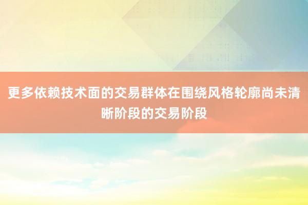 更多依赖技术面的交易群体在围绕风格轮廓尚未清晰阶段的交易阶段
