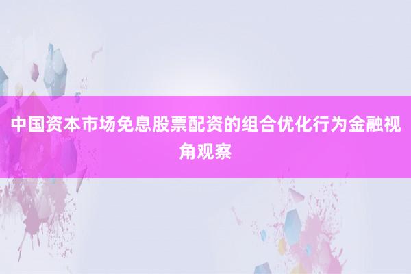 中国资本市场免息股票配资的组合优化行为金融视角观察