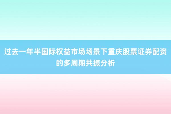 过去一年半国际权益市场场景下重庆股票证券配资的多周期共振分析