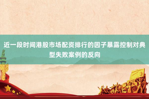 近一段时间港股市场配资排行的因子暴露控制对典型失败案例的反向