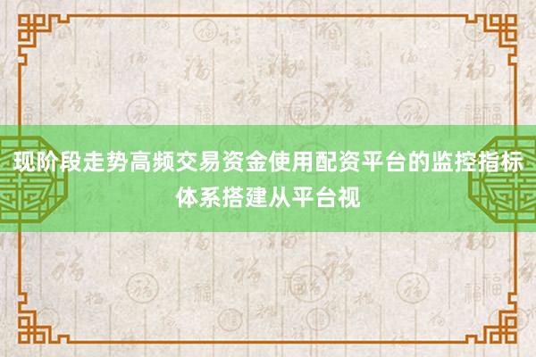 现阶段走势高频交易资金使用配资平台的监控指标体系搭建从平台视