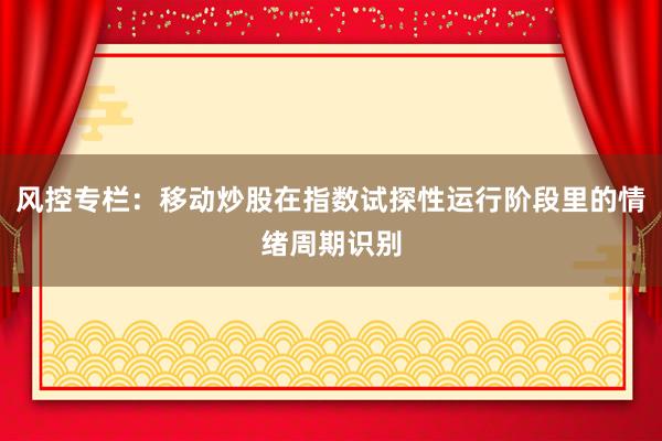 风控专栏：移动炒股在指数试探性运行阶段里的情绪周期识别