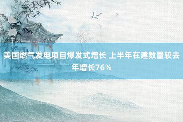 美国燃气发电项目爆发式增长 上半年在建数量较去年增长76%