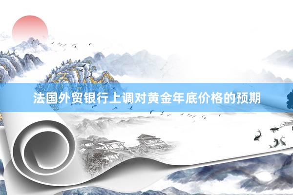 法国外贸银行上调对黄金年底价格的预期