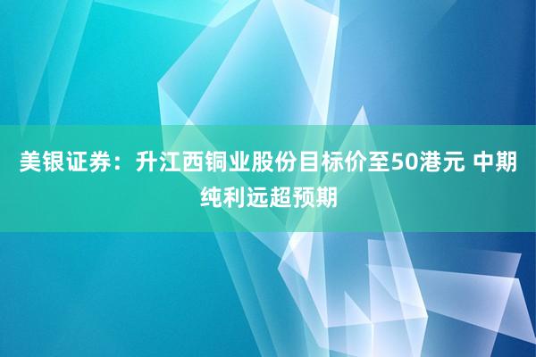 美银证券：升江西铜业股份目标价至50港元 中期纯利远超预期