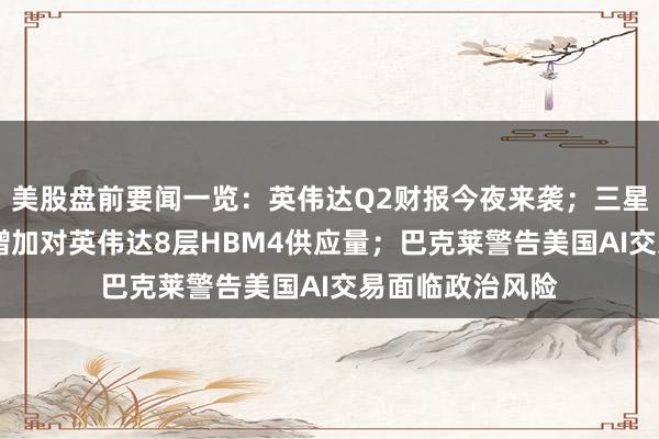 美股盘前要闻一览：英伟达Q2财报今夜来袭；三星和SK海力士拟增加对英伟达8层HBM4供应量；巴克莱警告美国AI交易面临政治风险