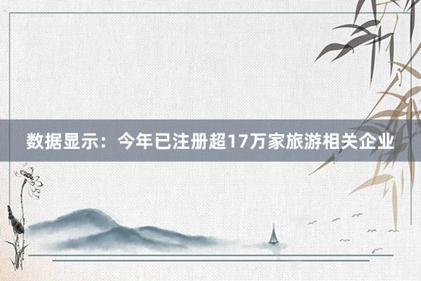 数据显示：今年已注册超17万家旅游相关企业