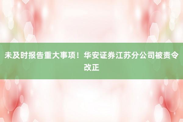 未及时报告重大事项！华安证券江苏分公司被责令改正