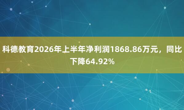 科德教育2026年上半年净利润1868.86万元，同比下降64.92%