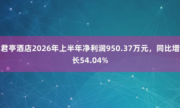 君亭酒店2026年上半年净利润950.37万元,同比增长54.04%