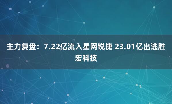 主力复盘:7.22亿流入星网锐捷 23.01亿出逃胜宏科技