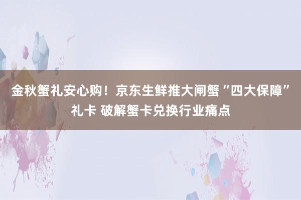 金秋蟹礼安心购！京东生鲜推大闸蟹“四大保障”礼卡 破解蟹卡兑换行业痛点