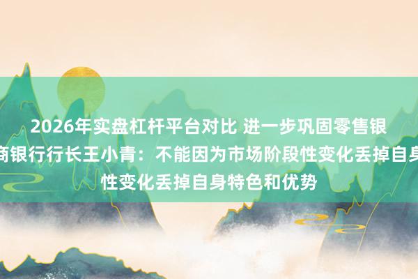 2026年实盘杠杆平台对比 进一步巩固零售银行特色！招商银行行长王小青：不能因为市场阶段性变化丢掉自身特色和优势