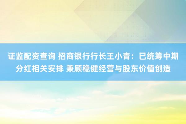 证监配资查询 招商银行行长王小青：已统筹中期分红相关安排 兼顾稳健经营与股东价值创造