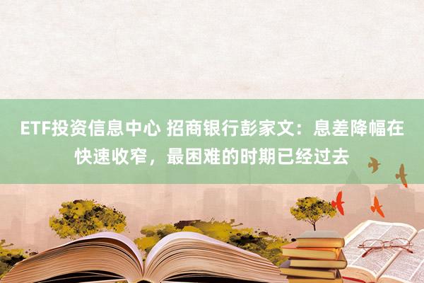 ETF投资信息中心 招商银行彭家文：息差降幅在快速收窄，最困难的时期已经过去