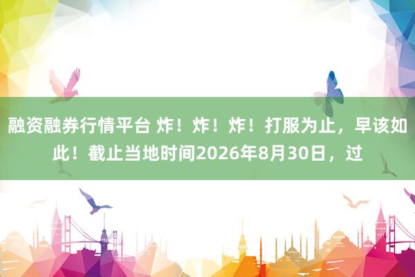 融资融券行情平台 炸！炸！炸！打服为止，早该如此！截止当地时间2026年8月30日，过
