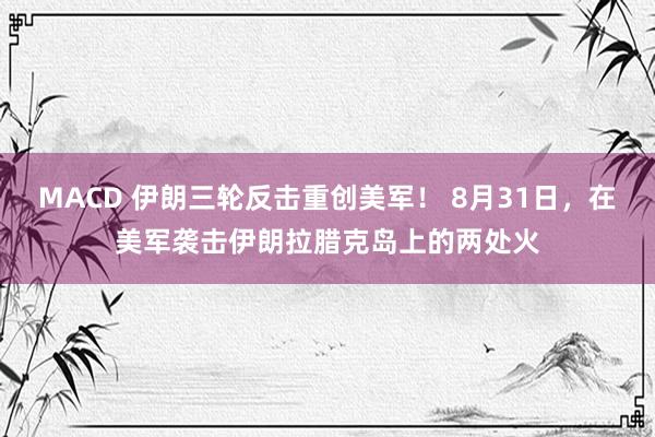 MACD 伊朗三轮反击重创美军！ 8月31日，在美军袭击伊朗拉腊克岛上的两处火