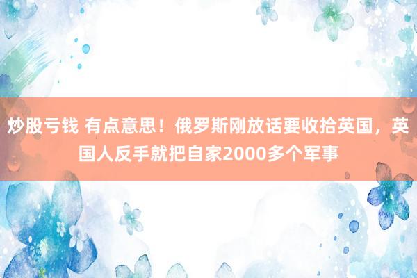 炒股亏钱 有点意思！俄罗斯刚放话要收拾英国，英国人反手就把自家2000多个军事
