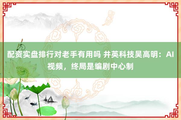 配资实盘排行对老手有用吗 井英科技吴高明：AI视频，终局是编剧中心制