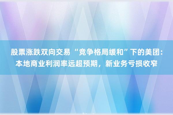 股票涨跌双向交易 “竞争格局缓和”下的美团：本地商业利润率远超预期，新业务亏损收窄