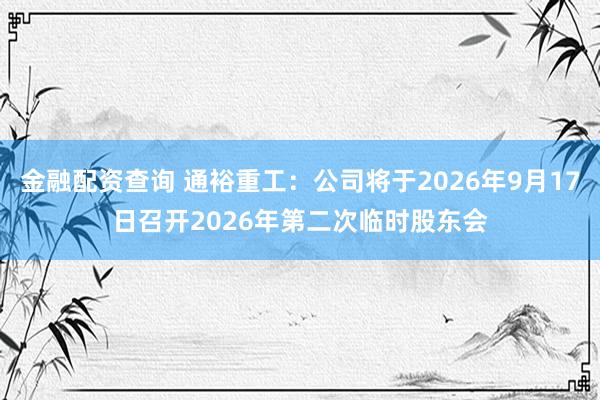 金融配资查询 通裕重工：公司将于2026年9月17日召开2026年第二次临时股东会