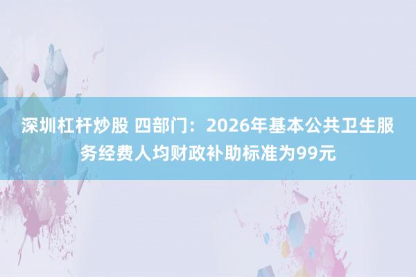 深圳杠杆炒股 四部门：2026年基本公共卫生服务经费人均财政补助标准为99元