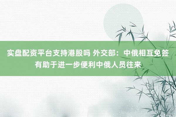 实盘配资平台支持港股吗 外交部：中俄相互免签有助于进一步便利中俄人员往来
