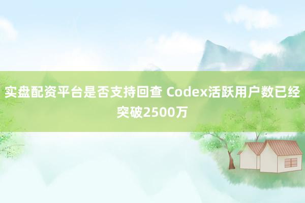 实盘配资平台是否支持回查 Codex活跃用户数已经突破2500万