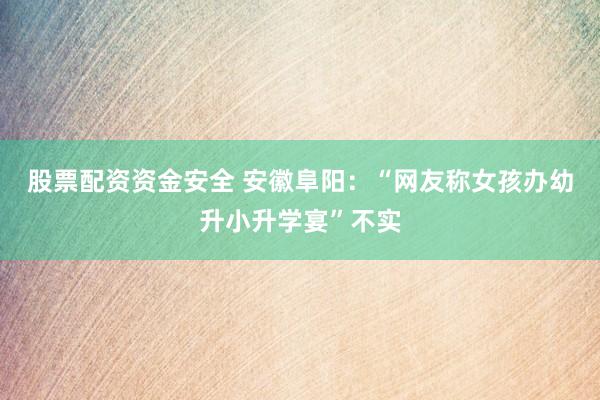 股票配资资金安全 安徽阜阳：“网友称女孩办幼升小升学宴”不实