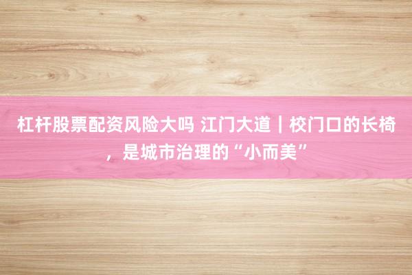 杠杆股票配资风险大吗 江门大道｜校门口的长椅，是城市治理的“小而美”